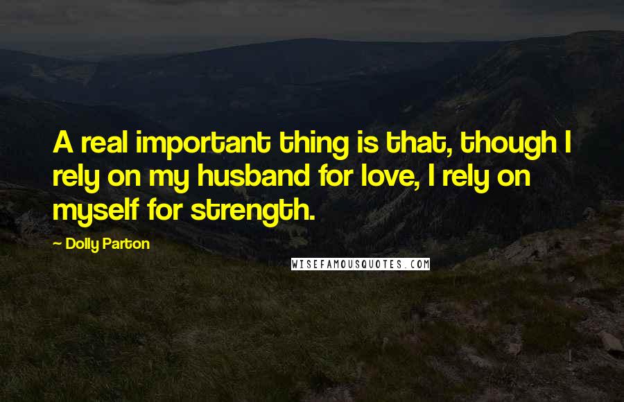 Dolly Parton Quotes: A real important thing is that, though I rely on my husband for love, I rely on myself for strength.
