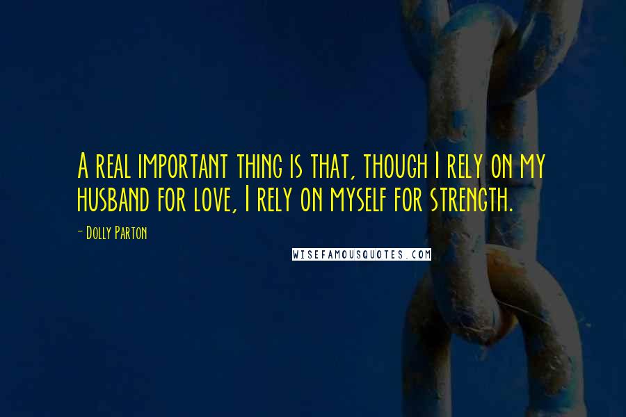 Dolly Parton Quotes: A real important thing is that, though I rely on my husband for love, I rely on myself for strength.