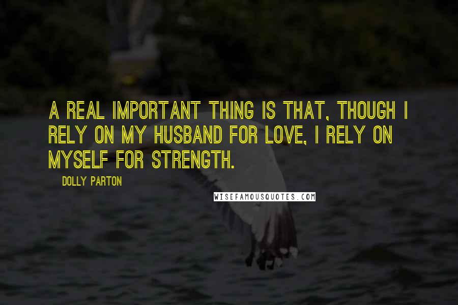 Dolly Parton Quotes: A real important thing is that, though I rely on my husband for love, I rely on myself for strength.