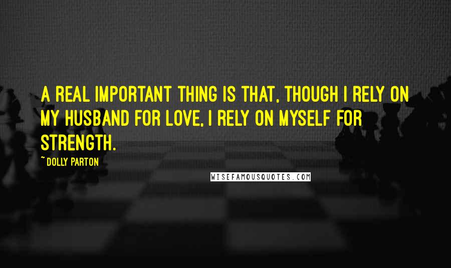 Dolly Parton Quotes: A real important thing is that, though I rely on my husband for love, I rely on myself for strength.