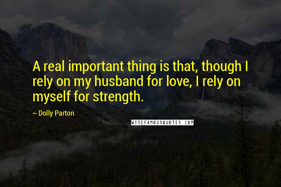 Dolly Parton Quotes: A real important thing is that, though I rely on my husband for love, I rely on myself for strength.