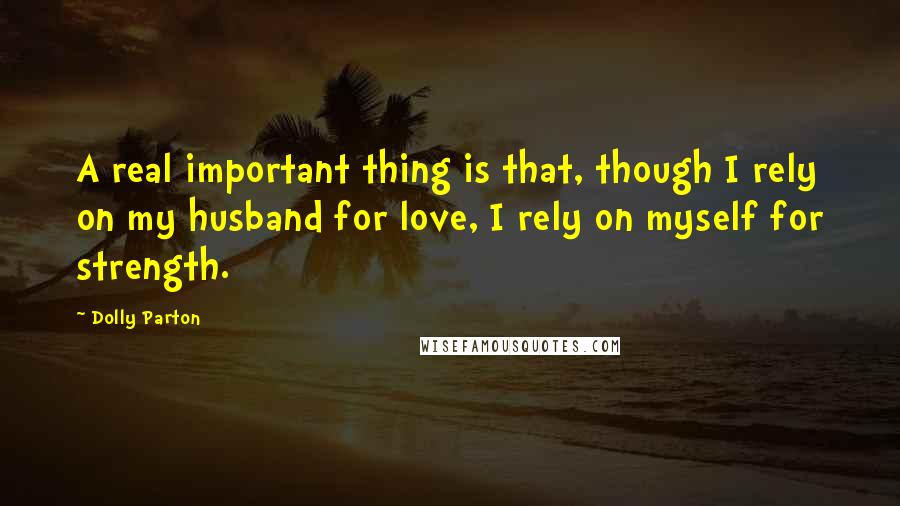 Dolly Parton Quotes: A real important thing is that, though I rely on my husband for love, I rely on myself for strength.