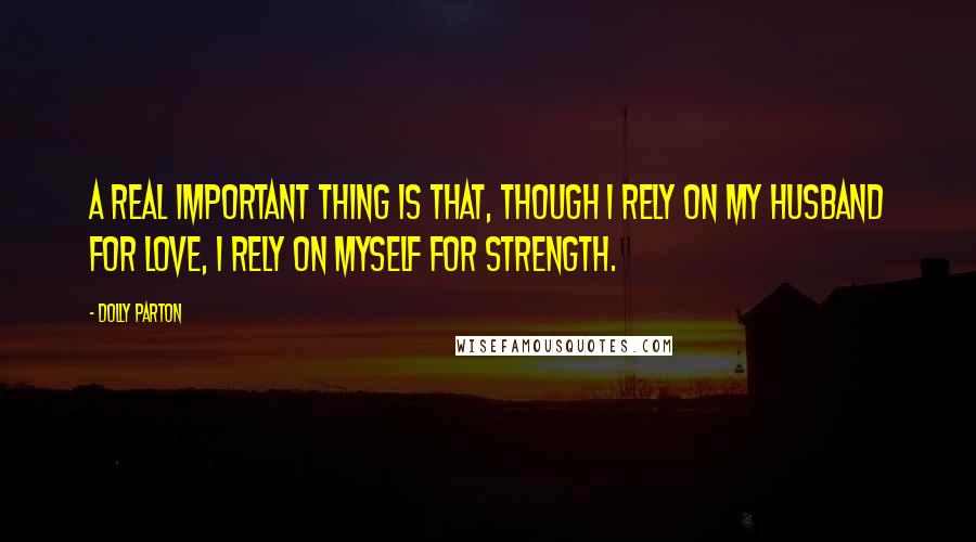 Dolly Parton Quotes: A real important thing is that, though I rely on my husband for love, I rely on myself for strength.