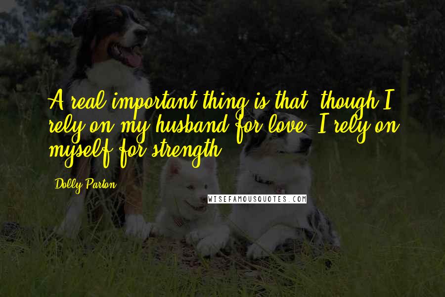 Dolly Parton Quotes: A real important thing is that, though I rely on my husband for love, I rely on myself for strength.