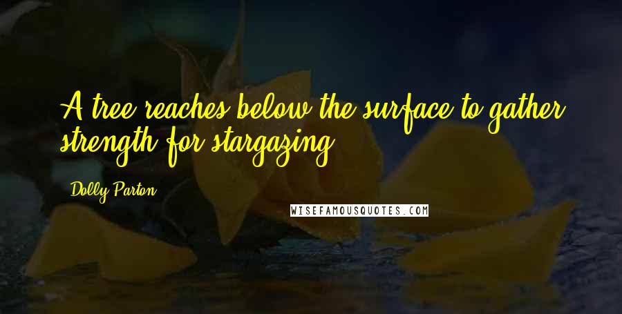Dolly Parton Quotes: A tree reaches below the surface to gather strength for stargazing.