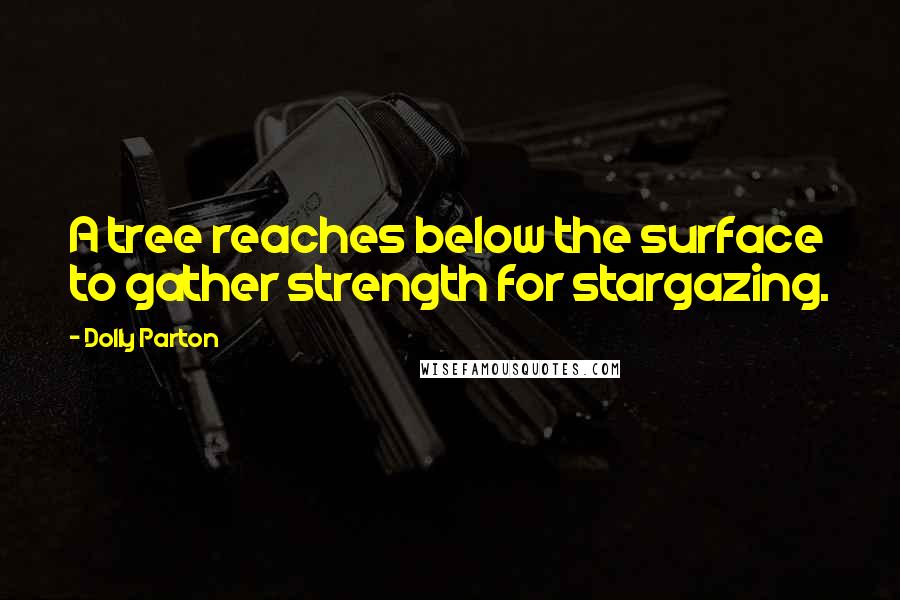 Dolly Parton Quotes: A tree reaches below the surface to gather strength for stargazing.