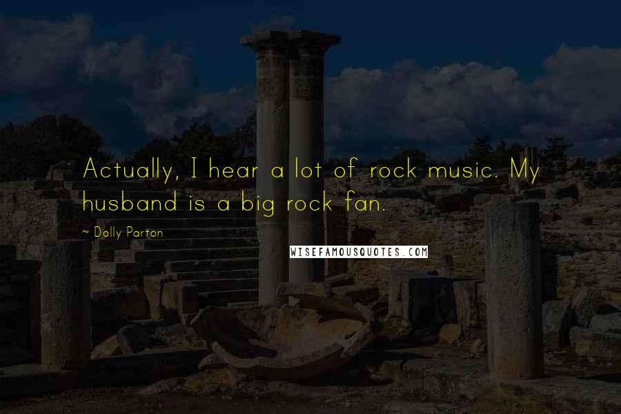 Dolly Parton Quotes: Actually, I hear a lot of rock music. My husband is a big rock fan.