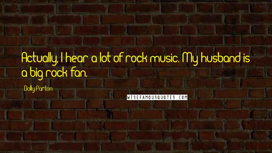 Dolly Parton Quotes: Actually, I hear a lot of rock music. My husband is a big rock fan.
