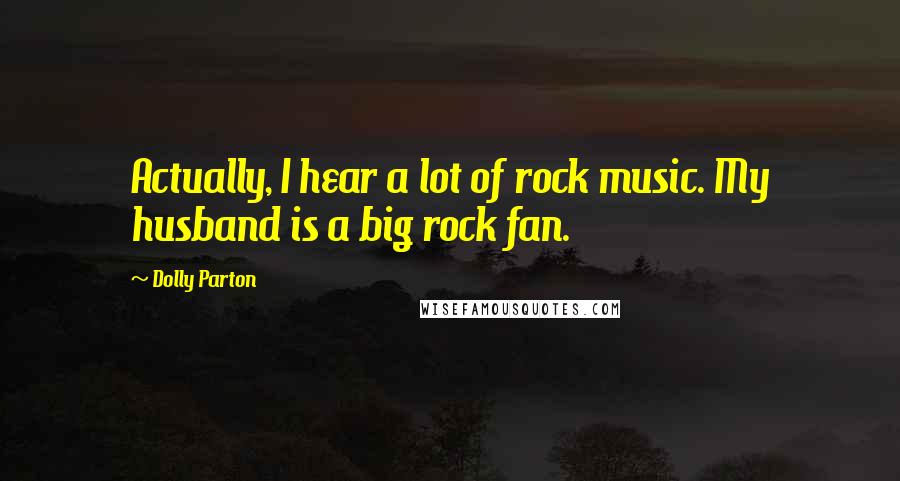 Dolly Parton Quotes: Actually, I hear a lot of rock music. My husband is a big rock fan.