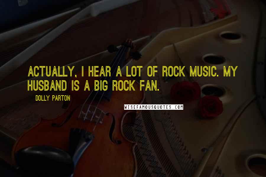 Dolly Parton Quotes: Actually, I hear a lot of rock music. My husband is a big rock fan.