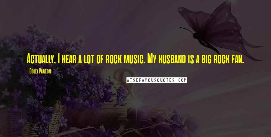 Dolly Parton Quotes: Actually, I hear a lot of rock music. My husband is a big rock fan.