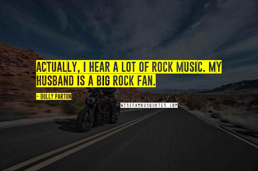 Dolly Parton Quotes: Actually, I hear a lot of rock music. My husband is a big rock fan.