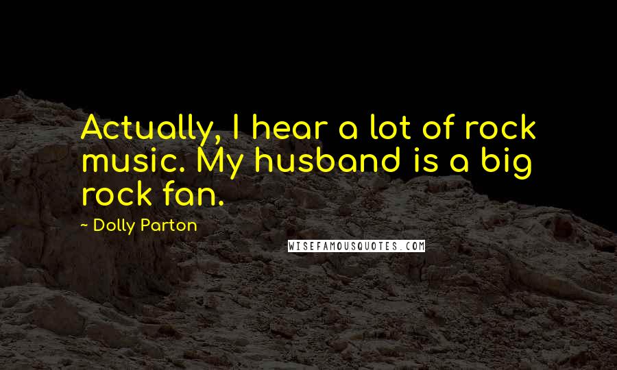 Dolly Parton Quotes: Actually, I hear a lot of rock music. My husband is a big rock fan.