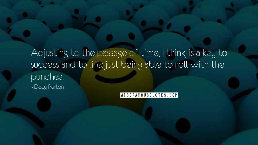 Dolly Parton Quotes: Adjusting to the passage of time, I think, is a key to success and to life: just being able to roll with the punches.