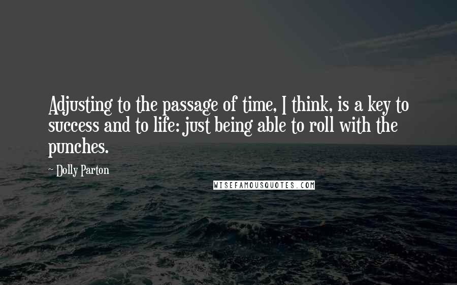 Dolly Parton Quotes: Adjusting to the passage of time, I think, is a key to success and to life: just being able to roll with the punches.