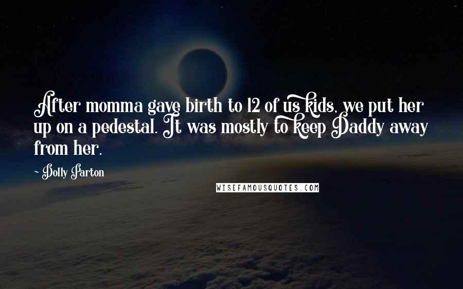 Dolly Parton Quotes: After momma gave birth to 12 of us kids, we put her up on a pedestal. It was mostly to keep Daddy away from her.