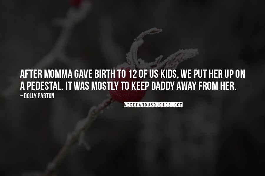 Dolly Parton Quotes: After momma gave birth to 12 of us kids, we put her up on a pedestal. It was mostly to keep Daddy away from her.