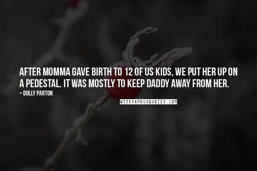 Dolly Parton Quotes: After momma gave birth to 12 of us kids, we put her up on a pedestal. It was mostly to keep Daddy away from her.