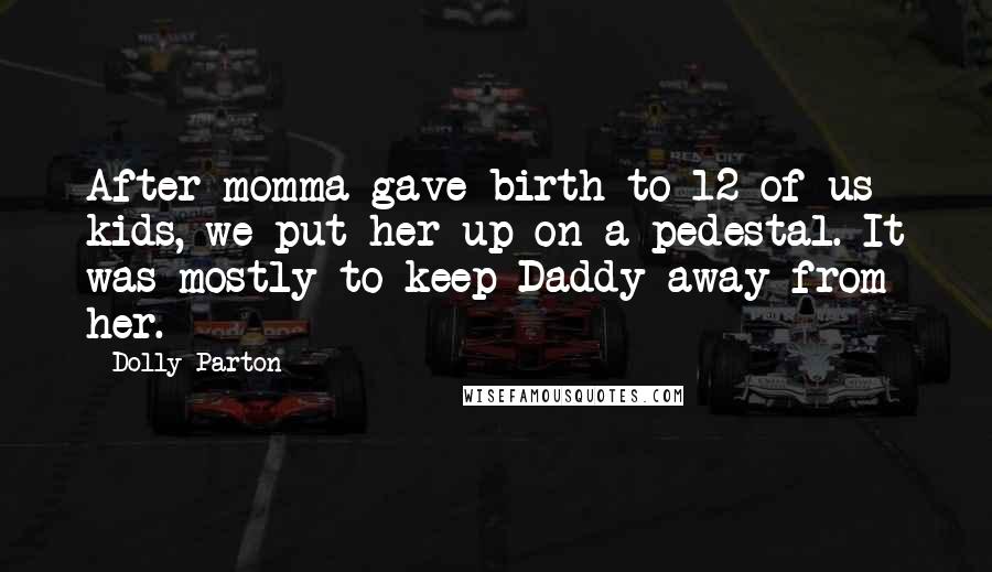 Dolly Parton Quotes: After momma gave birth to 12 of us kids, we put her up on a pedestal. It was mostly to keep Daddy away from her.