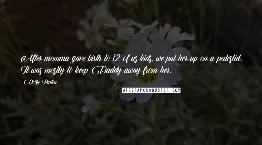 Dolly Parton Quotes: After momma gave birth to 12 of us kids, we put her up on a pedestal. It was mostly to keep Daddy away from her.