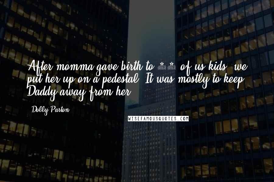 Dolly Parton Quotes: After momma gave birth to 12 of us kids, we put her up on a pedestal. It was mostly to keep Daddy away from her.