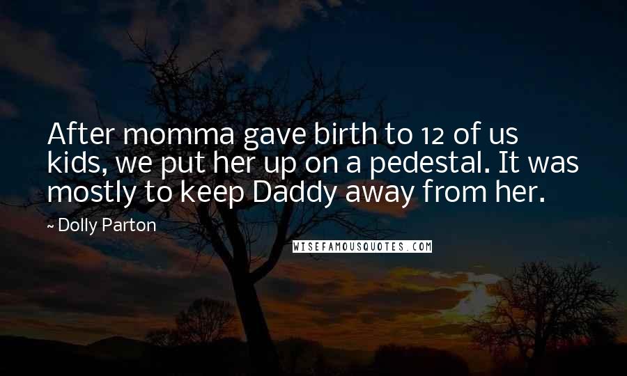 Dolly Parton Quotes: After momma gave birth to 12 of us kids, we put her up on a pedestal. It was mostly to keep Daddy away from her.