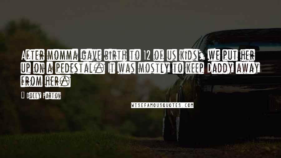 Dolly Parton Quotes: After momma gave birth to 12 of us kids, we put her up on a pedestal. It was mostly to keep Daddy away from her.