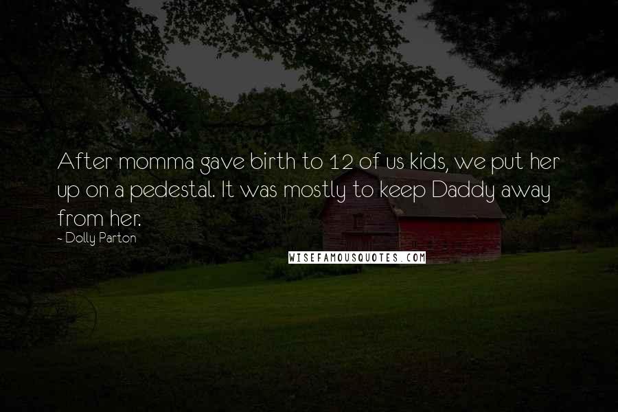 Dolly Parton Quotes: After momma gave birth to 12 of us kids, we put her up on a pedestal. It was mostly to keep Daddy away from her.