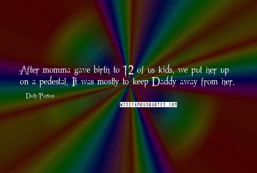 Dolly Parton Quotes: After momma gave birth to 12 of us kids, we put her up on a pedestal. It was mostly to keep Daddy away from her.