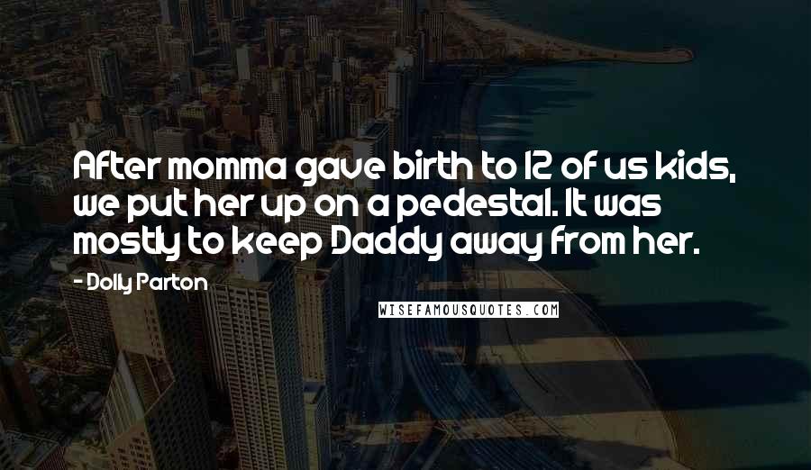 Dolly Parton Quotes: After momma gave birth to 12 of us kids, we put her up on a pedestal. It was mostly to keep Daddy away from her.