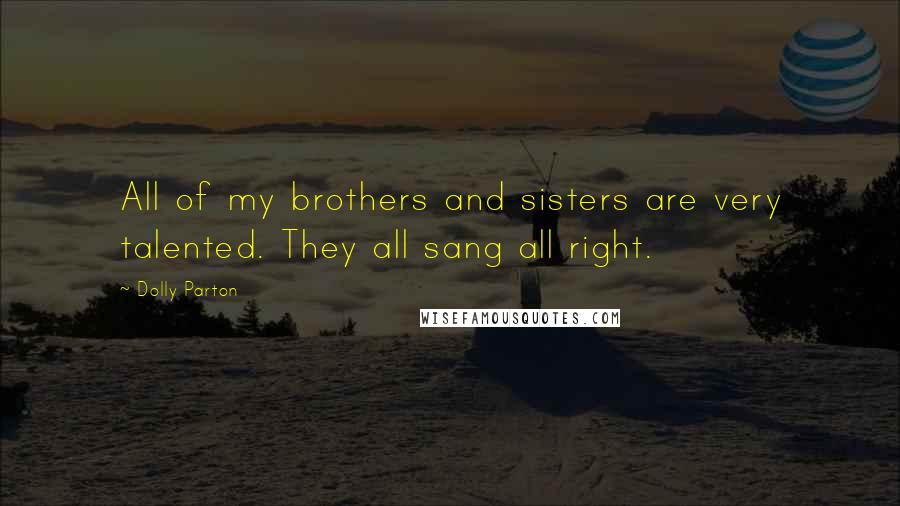 Dolly Parton Quotes: All of my brothers and sisters are very talented. They all sang all right.