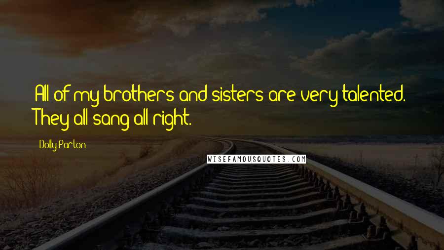 Dolly Parton Quotes: All of my brothers and sisters are very talented. They all sang all right.