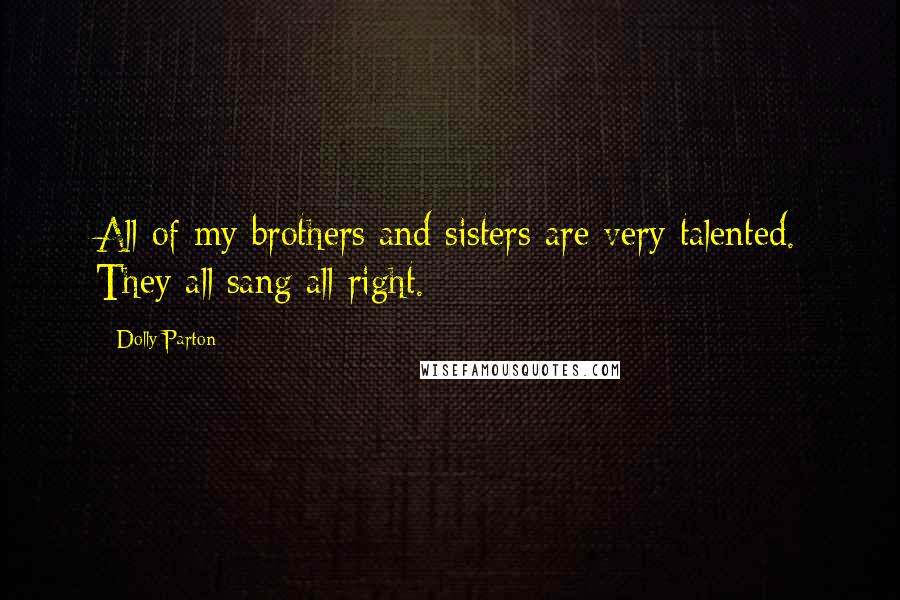 Dolly Parton Quotes: All of my brothers and sisters are very talented. They all sang all right.