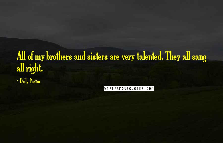 Dolly Parton Quotes: All of my brothers and sisters are very talented. They all sang all right.