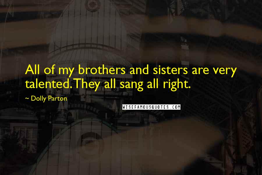 Dolly Parton Quotes: All of my brothers and sisters are very talented. They all sang all right.