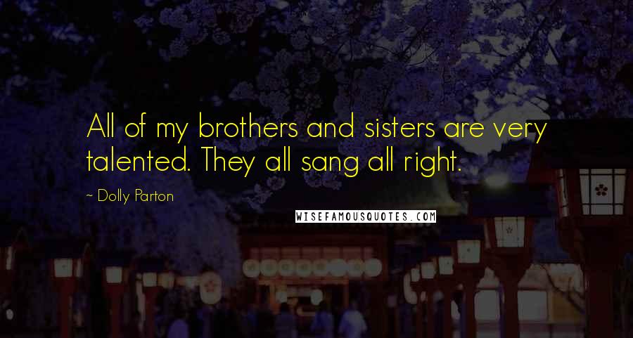 Dolly Parton Quotes: All of my brothers and sisters are very talented. They all sang all right.