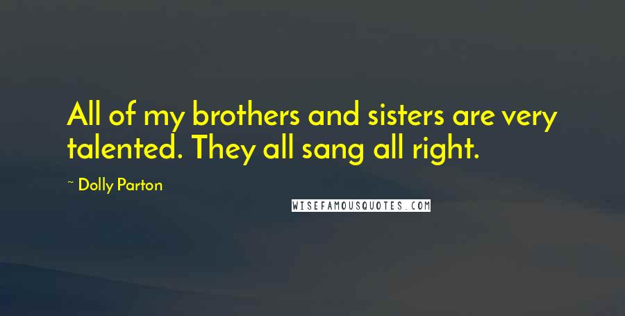 Dolly Parton Quotes: All of my brothers and sisters are very talented. They all sang all right.