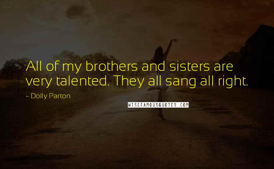 Dolly Parton Quotes: All of my brothers and sisters are very talented. They all sang all right.