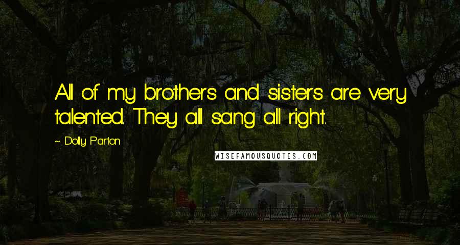 Dolly Parton Quotes: All of my brothers and sisters are very talented. They all sang all right.