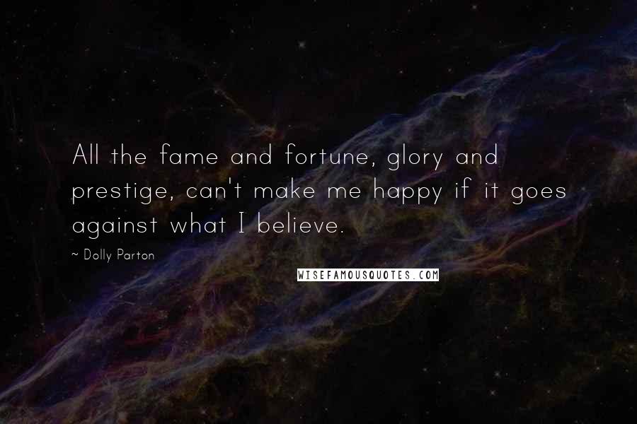 Dolly Parton Quotes: All the fame and fortune, glory and prestige, can't make me happy if it goes against what I believe.