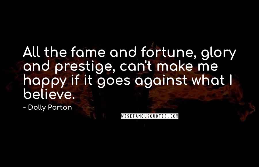 Dolly Parton Quotes: All the fame and fortune, glory and prestige, can't make me happy if it goes against what I believe.