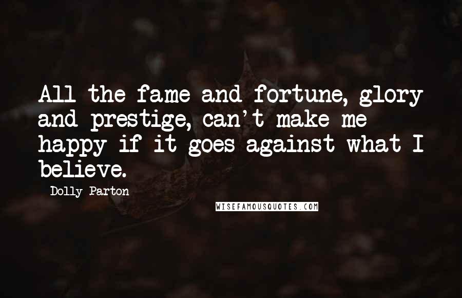 Dolly Parton Quotes: All the fame and fortune, glory and prestige, can't make me happy if it goes against what I believe.