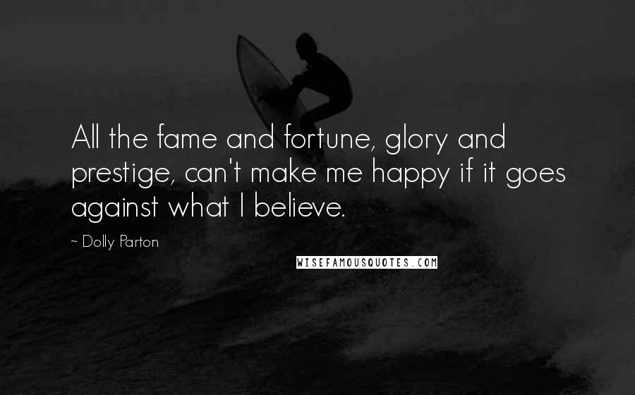 Dolly Parton Quotes: All the fame and fortune, glory and prestige, can't make me happy if it goes against what I believe.