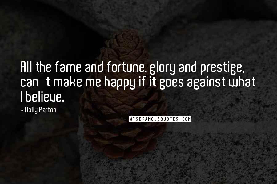 Dolly Parton Quotes: All the fame and fortune, glory and prestige, can't make me happy if it goes against what I believe.