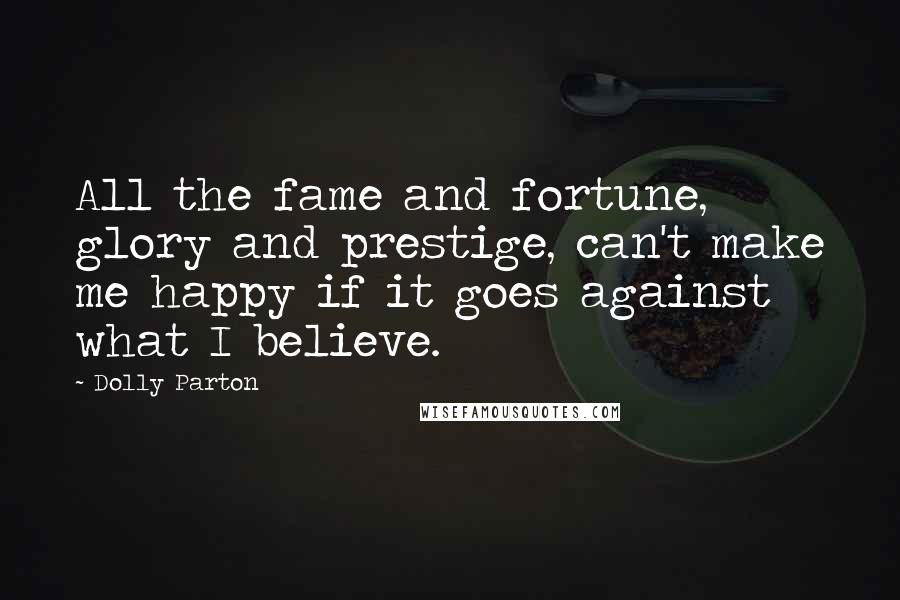 Dolly Parton Quotes: All the fame and fortune, glory and prestige, can't make me happy if it goes against what I believe.