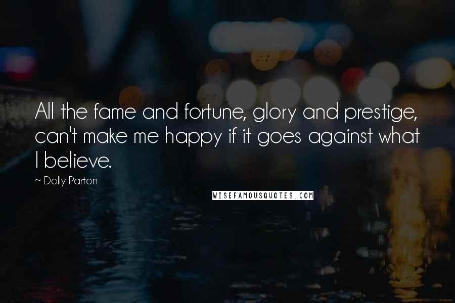 Dolly Parton Quotes: All the fame and fortune, glory and prestige, can't make me happy if it goes against what I believe.