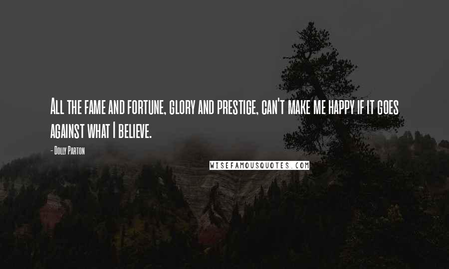 Dolly Parton Quotes: All the fame and fortune, glory and prestige, can't make me happy if it goes against what I believe.