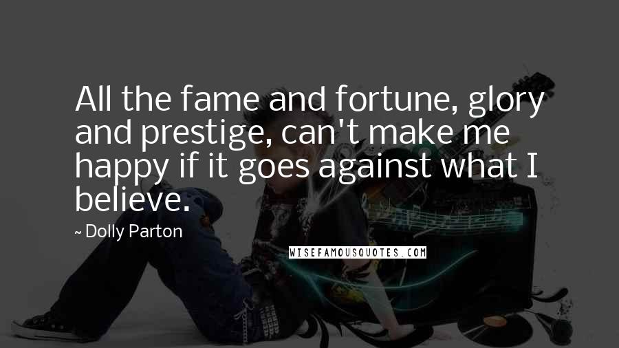 Dolly Parton Quotes: All the fame and fortune, glory and prestige, can't make me happy if it goes against what I believe.