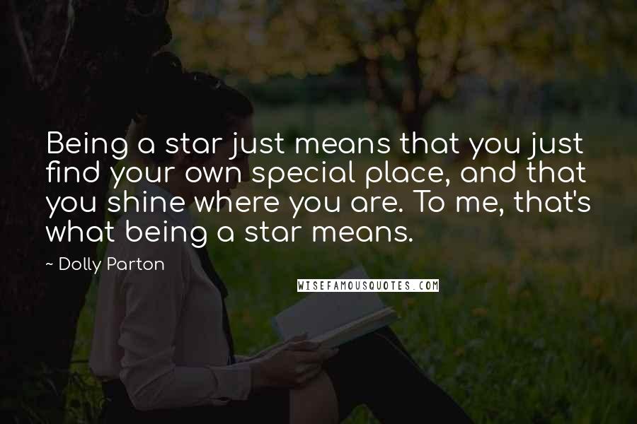 Dolly Parton Quotes: Being a star just means that you just find your own special place, and that you shine where you are. To me, that's what being a star means.