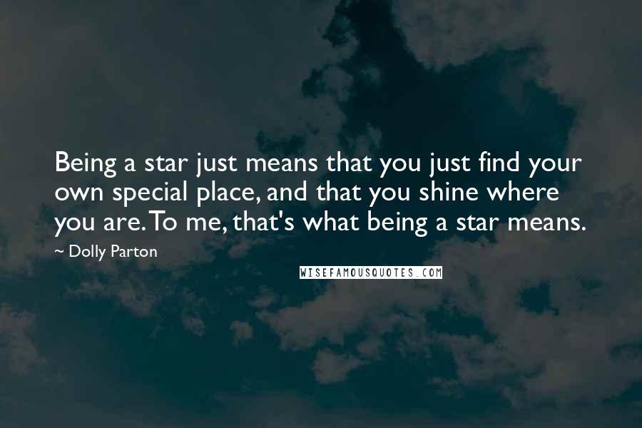 Dolly Parton Quotes: Being a star just means that you just find your own special place, and that you shine where you are. To me, that's what being a star means.